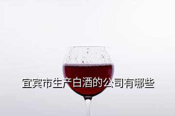 宜賓市生產(chǎn)白酒的公司有哪些