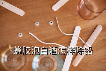 蜂膠泡白酒怎樣除鉛