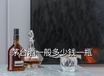 茅臺(tái)酒一般多少錢一瓶