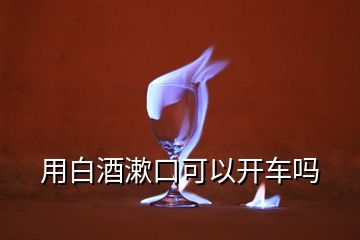 用白酒漱口可以開車嗎