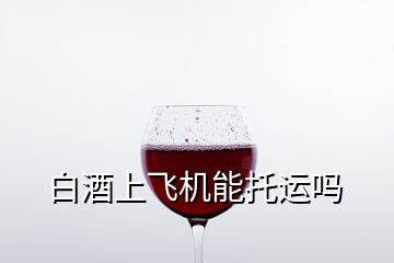 白酒上飛機能托運嗎