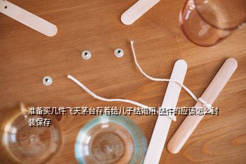 準(zhǔn)備買幾件飛天茅臺存著給兒子結(jié)婚用 整件的應(yīng)該怎么封裝保存