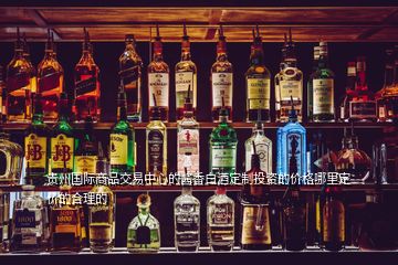 貴州國際商品交易中心的醬香白酒定制投資的價(jià)格哪里定價(jià)的合理的