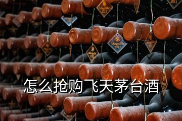 怎么搶購(gòu)飛天茅臺(tái)酒