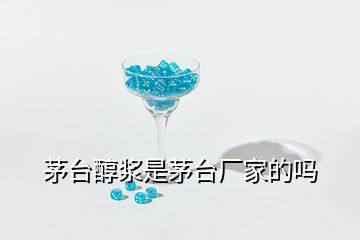 茅臺(tái)醇漿是茅臺(tái)廠家的嗎