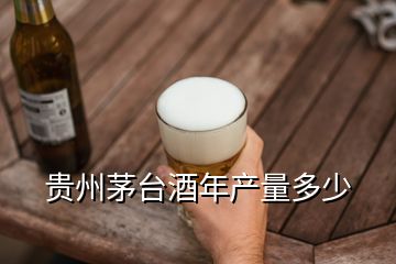 貴州茅臺(tái)酒年產(chǎn)量多少