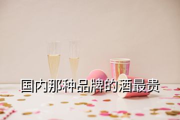 國(guó)內(nèi)那種品牌的酒最貴