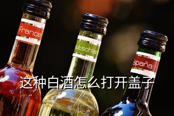 這種白酒怎么打開蓋子