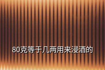 80克等于幾兩用來浸酒的