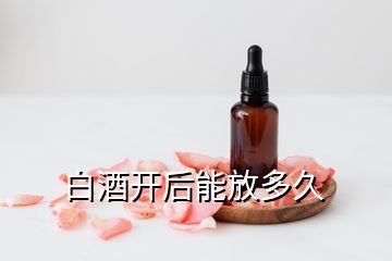 白酒開(kāi)后能放多久