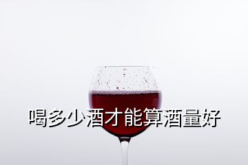 喝多少酒才能算酒量好