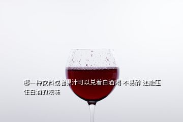 哪一種飲料或者果汁可以兌著白酒喝 不易醉 還能壓住白酒的濃味