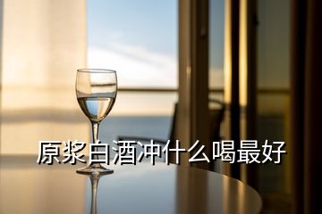 原漿白酒沖什么喝最好