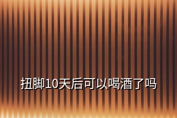 扭腳10天后可以喝酒了嗎