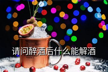 請(qǐng)問(wèn)醉酒后什么能解酒