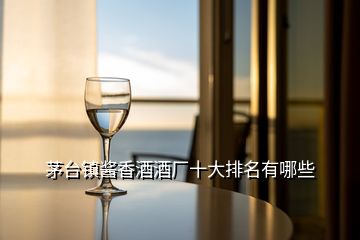 茅臺(tái)鎮(zhèn)醬香酒酒廠十大排名有哪些