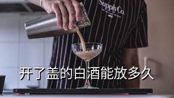 開了蓋的白酒能放多久