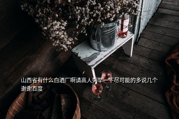 山西省有什么白酒廠啊請高人列舉一下盡可能的多說幾個謝謝百度