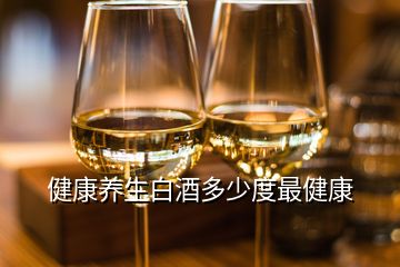 健康養(yǎng)生白酒多少度最健康