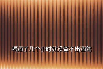 喝酒了幾個(gè)小時(shí)就沒查不出酒駕