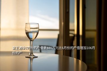 龍王酒業(yè)7月份的產(chǎn)值是880萬(wàn)元比6月份的產(chǎn)值增加106月份的產(chǎn)