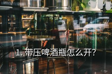 1. 帶壓啤酒瓶怎么開？