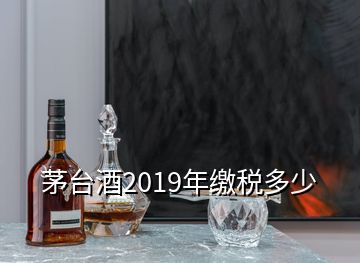 茅臺(tái)酒2019年繳稅多少