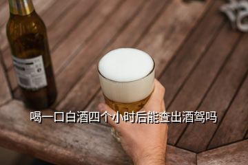 喝一口白酒四個(gè)小時(shí)后能查出酒駕嗎