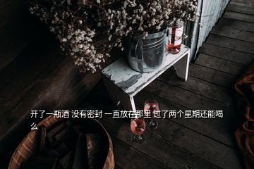 開了一瓶酒 沒有密封 一直放在那里 過了兩個星期還能喝么