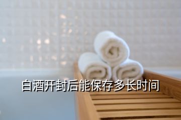 白酒開封后能保存多長時(shí)間