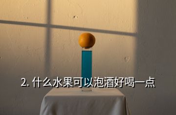 2. 什么水果可以泡酒好喝一點