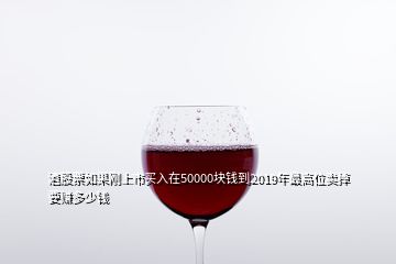 酒股票如果剛上市買入在50000塊錢到2019年最高位賣掉要賺多少錢