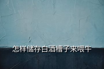 怎樣儲(chǔ)存白酒槽子來喂牛