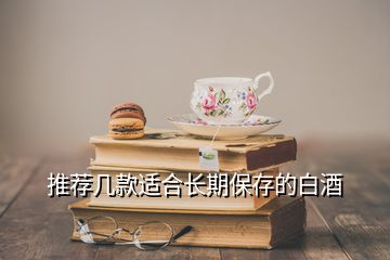 推薦幾款適合長(zhǎng)期保存的白酒