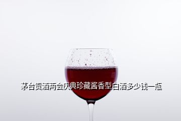 茅臺貢酒兩會慶典珍藏醬香型白酒多少錢一瓶