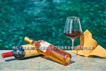 用壇子裝酒放在山洞里時(shí)間長(zhǎng)了就會(huì)蒸發(fā)掉嗎別到時(shí)候拿出來(lái)喝沒(méi)