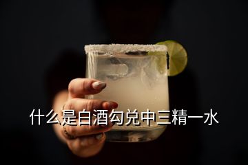 什么是白酒勾兌中三精一水