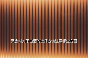 聚會(huì)時(shí)對(duì)于白酒的選擇應(yīng)該注意哪些方面