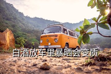 白酒放車里暴曬會變質(zhì)