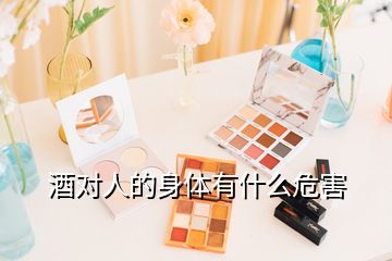 酒對(duì)人的身體有什么危害