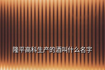 隆平高科生產(chǎn)的酒叫什么名字