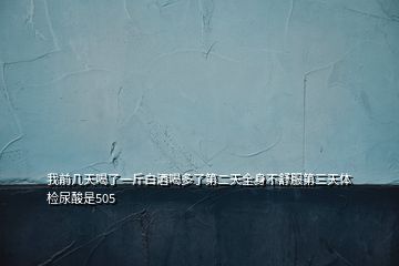 我前幾天喝了一斤白酒喝多了第二天全身不舒服第三天體檢尿酸是505