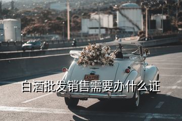 白酒批發(fā)銷售需要辦什么證