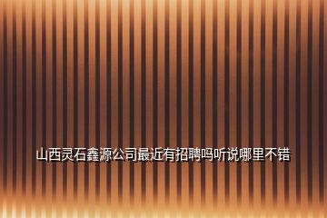 山西靈石鑫源公司最近有招聘嗎聽(tīng)說(shuō)哪里不錯(cuò)