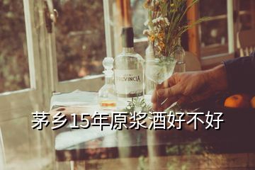 茅鄉(xiāng)15年原漿酒好不好