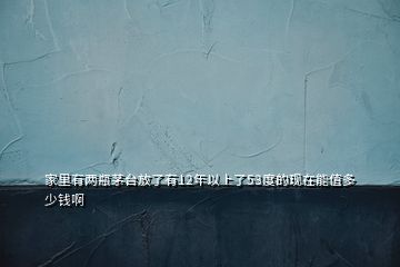 家里有兩瓶茅臺(tái)放了有12年以上了53度的現(xiàn)在能值多少錢啊