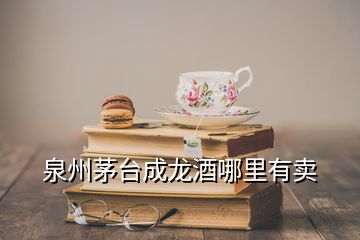 泉州茅臺(tái)成龍酒哪里有賣(mài)