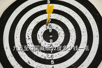 九五至尊國藏級52度多少錢一瓶