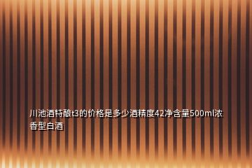 川池酒特釀t3的價格是多少酒精度42凈含量500ml濃香型白酒