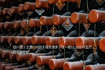 四川喜上王酒廠出的千禧貢酒多少錢一瓶52 2000年生產(chǎn)的千禧年紀